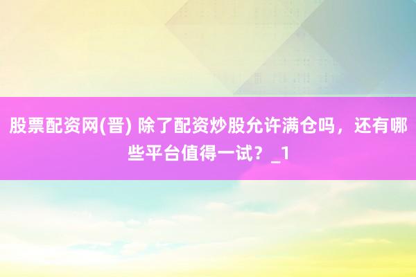 股票配资网(晋) 除了配资炒股允许满仓吗，还有哪些平台值得一试？_1