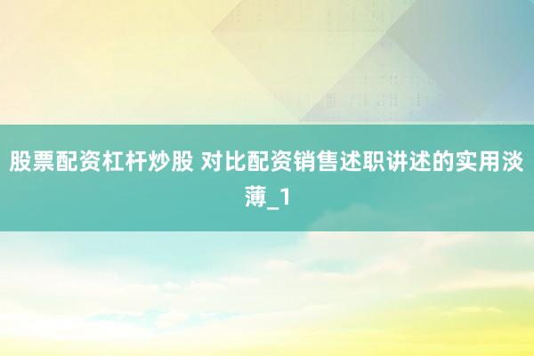 股票配资杠杆炒股 对比配资销售述职讲述的实用淡薄_1