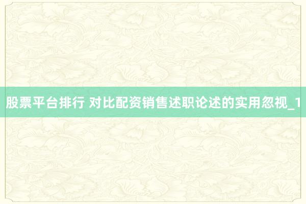 股票平台排行 对比配资销售述职论述的实用忽视_1