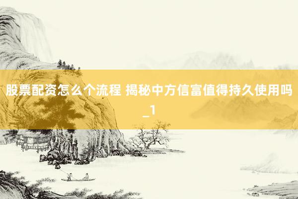 股票配资怎么个流程 揭秘中方信富值得持久使用吗_1