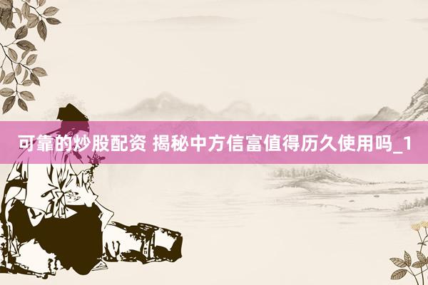 可靠的炒股配资 揭秘中方信富值得历久使用吗_1
