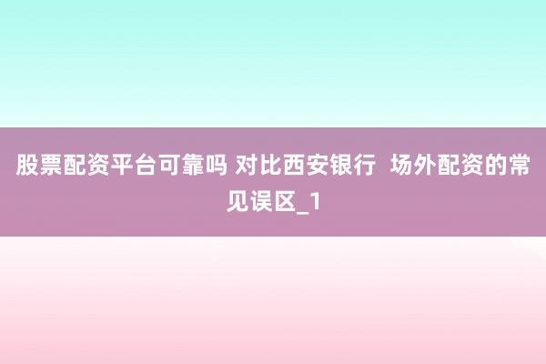 股票配资平台可靠吗 对比西安银行  场外配资的常见误区_1