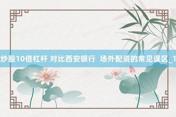 炒股10倍杠杆 对比西安银行  场外配资的常见误区_1
