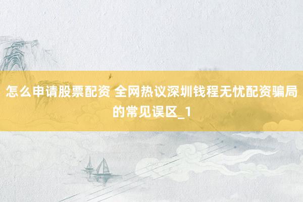 怎么申请股票配资 全网热议深圳钱程无忧配资骗局的常见误区_1