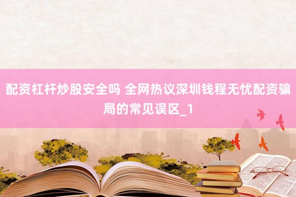 配资杠杆炒股安全吗 全网热议深圳钱程无忧配资骗局的常见误区_1