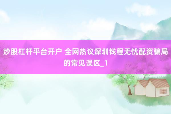 炒股杠杆平台开户 全网热议深圳钱程无忧配资骗局的常见误区_1