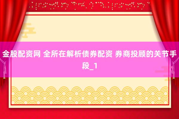 金股配资网 全所在解析债券配资 券商投顾的关节手段_1