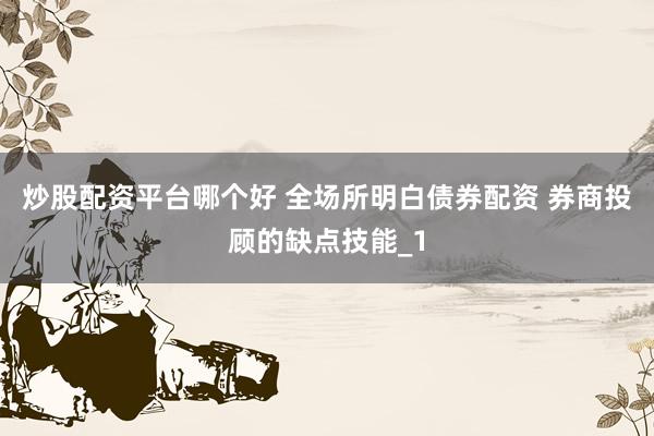 炒股配资平台哪个好 全场所明白债券配资 券商投顾的缺点技能_1