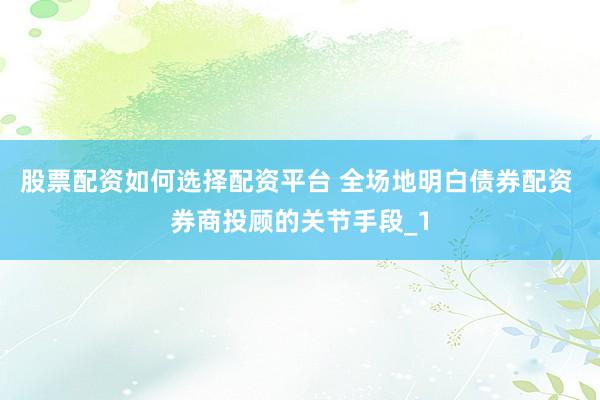 股票配资如何选择配资平台 全场地明白债券配资 券商投顾的关节手段_1