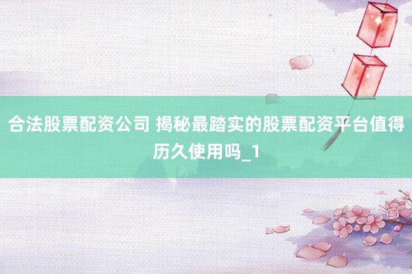 合法股票配资公司 揭秘最踏实的股票配资平台值得历久使用吗_1