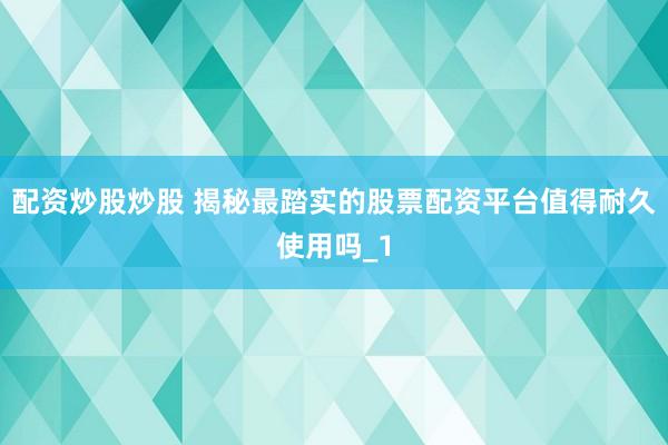 配资炒股炒股 揭秘最踏实的股票配资平台值得耐久使用吗_1