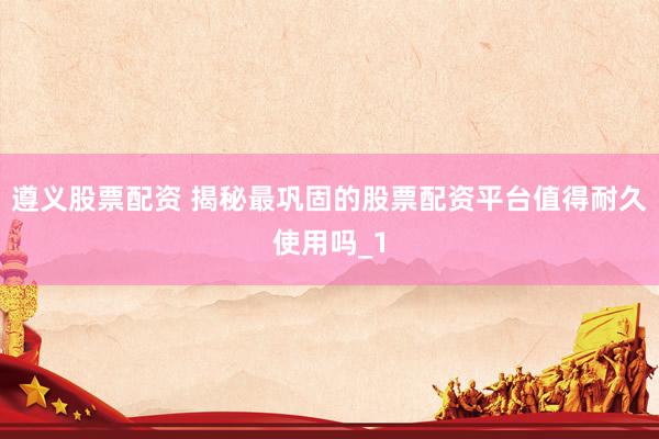 遵义股票配资 揭秘最巩固的股票配资平台值得耐久使用吗_1