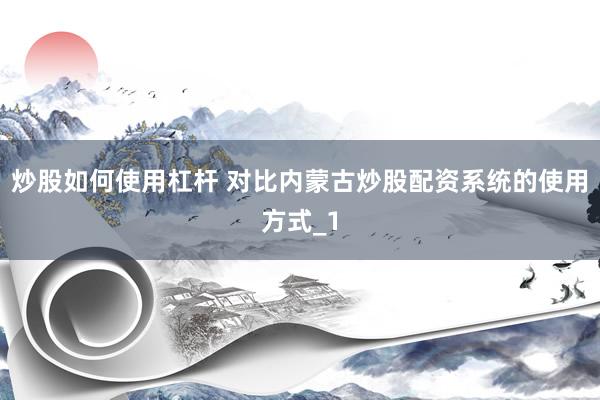炒股如何使用杠杆 对比内蒙古炒股配资系统的使用方式_1