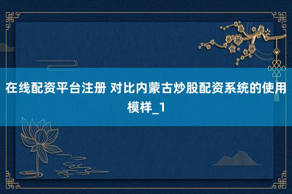 在线配资平台注册 对比内蒙古炒股配资系统的使用模样_1