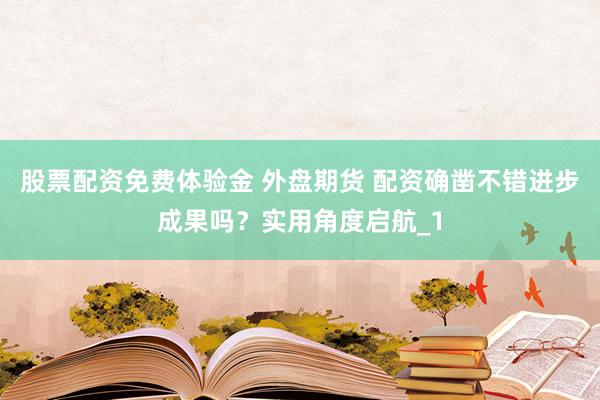 股票配资免费体验金 外盘期货 配资确凿不错进步成果吗？实用角度启航_1