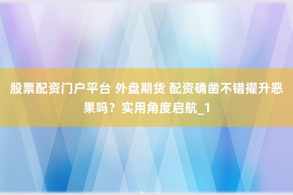 股票配资门户平台 外盘期货 配资确凿不错擢升恶果吗？实用角度启航_1