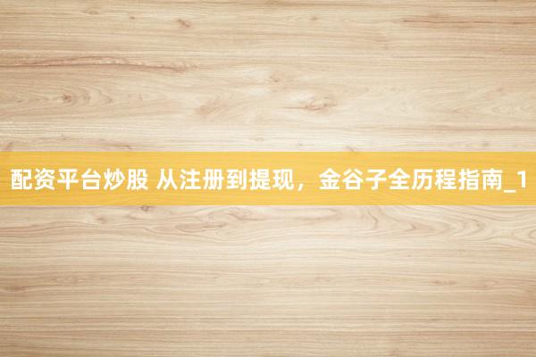 配资平台炒股 从注册到提现，金谷子全历程指南_1