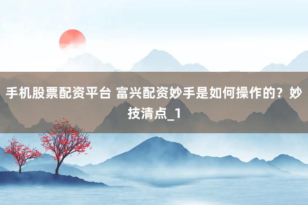 手机股票配资平台 富兴配资妙手是如何操作的？妙技清点_1