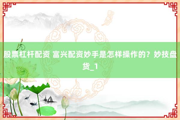 股票杠杆配资 富兴配资妙手是怎样操作的？妙技盘货_1