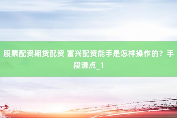 股票配资期货配资 富兴配资能手是怎样操作的？手段清点_1