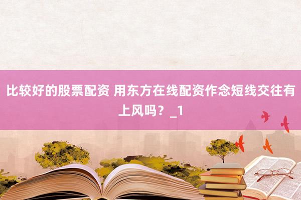 比较好的股票配资 用东方在线配资作念短线交往有上风吗？_1