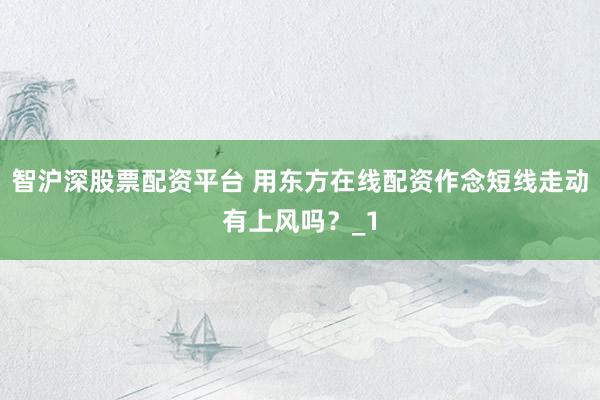 智沪深股票配资平台 用东方在线配资作念短线走动有上风吗？_1