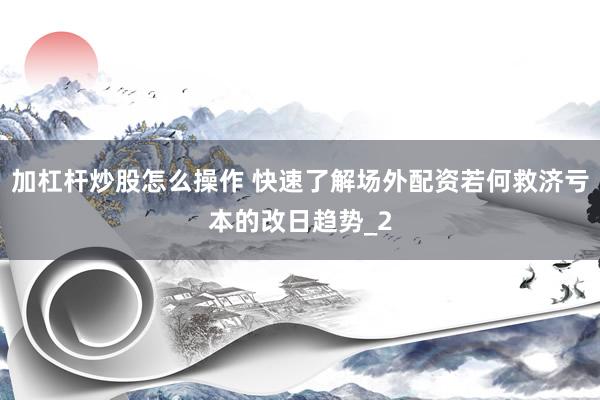 加杠杆炒股怎么操作 快速了解场外配资若何救济亏本的改日趋势_2