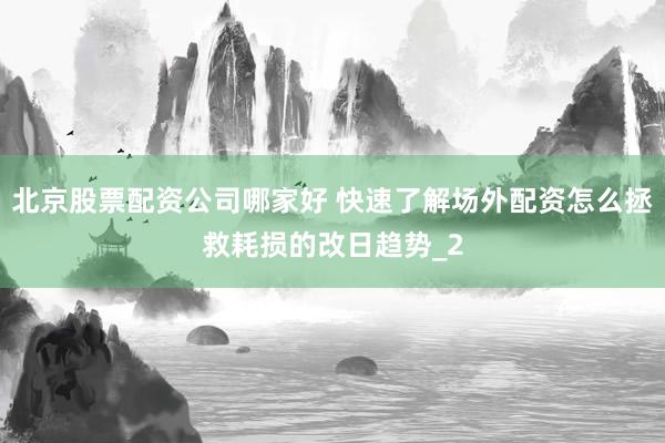 北京股票配资公司哪家好 快速了解场外配资怎么拯救耗损的改日趋势_2