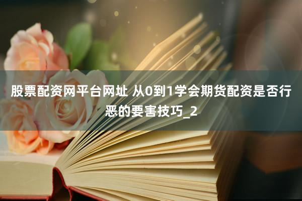 股票配资网平台网址 从0到1学会期货配资是否行恶的要害技巧_2