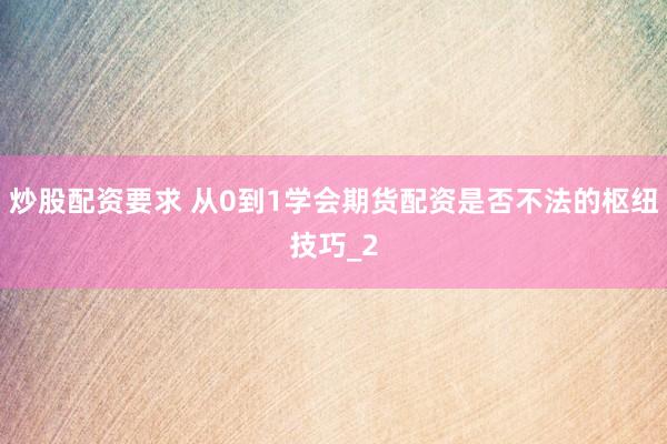 炒股配资要求 从0到1学会期货配资是否不法的枢纽技巧_2