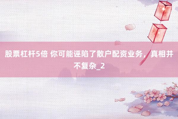 股票杠杆5倍 你可能诬陷了散户配资业务，真相并不复杂_2