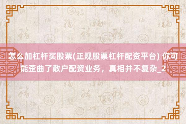 怎么加杠杆买股票(正规股票杠杆配资平台) 你可能歪曲了散户配资业务，真相并不复杂_2