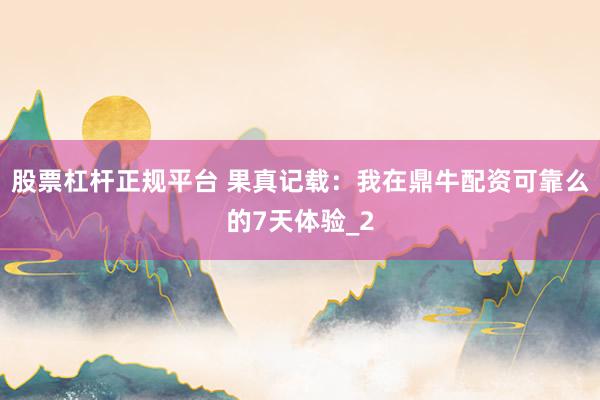 股票杠杆正规平台 果真记载：我在鼎牛配资可靠么的7天体验_2