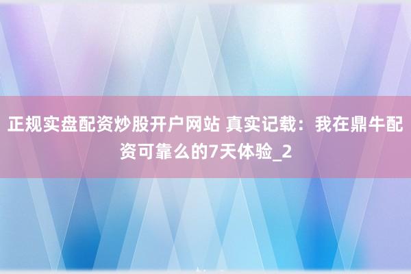 正规实盘配资炒股开户网站 真实记载：我在鼎牛配资可靠么的7天体验_2