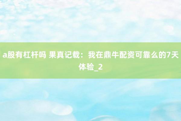 a股有杠杆吗 果真记载：我在鼎牛配资可靠么的7天体验_2