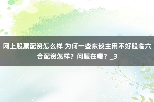 网上股票配资怎么样 为何一些东谈主用不好股临六合配资怎样？问题在哪？_3