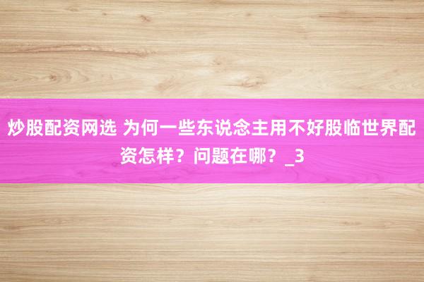 炒股配资网选 为何一些东说念主用不好股临世界配资怎样？问题在哪？_3