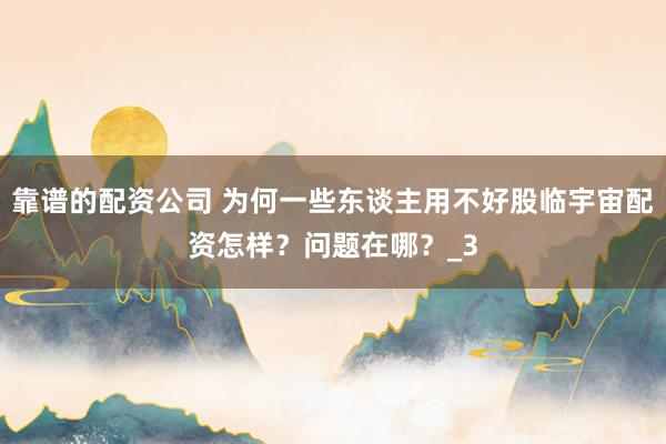 靠谱的配资公司 为何一些东谈主用不好股临宇宙配资怎样？问题在哪？_3