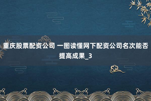 重庆股票配资公司 一图读懂网下配资公司名次能否提高成果_3