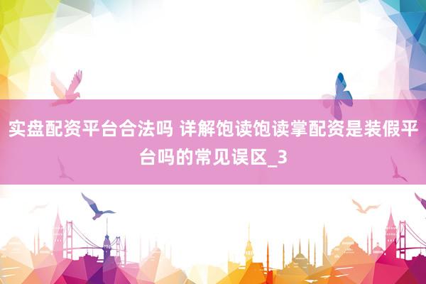 实盘配资平台合法吗 详解饱读饱读掌配资是装假平台吗的常见误区_3