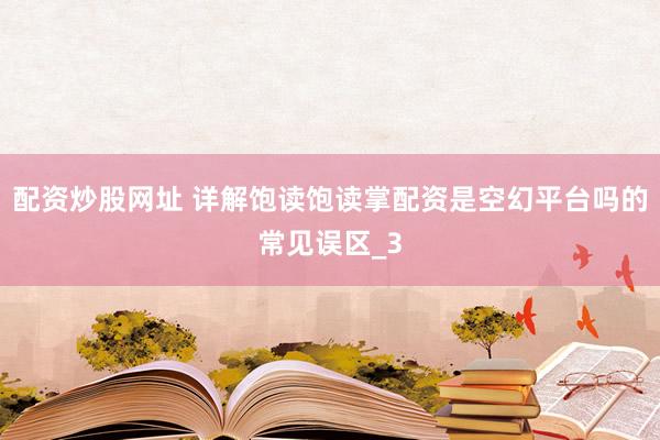 配资炒股网址 详解饱读饱读掌配资是空幻平台吗的常见误区_3