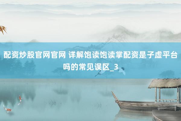 配资炒股官网官网 详解饱读饱读掌配资是子虚平台吗的常见误区_3