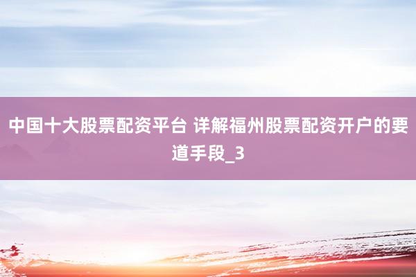 中国十大股票配资平台 详解福州股票配资开户的要道手段_3