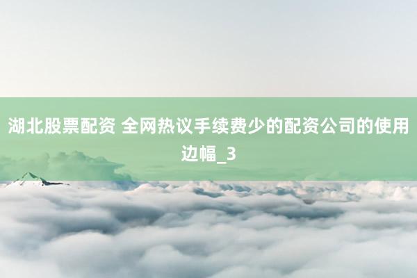 湖北股票配资 全网热议手续费少的配资公司的使用边幅_3