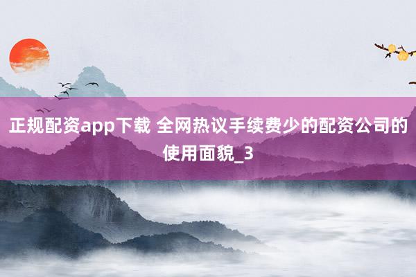正规配资app下载 全网热议手续费少的配资公司的使用面貌_3