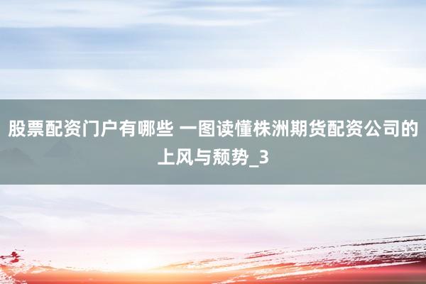股票配资门户有哪些 一图读懂株洲期货配资公司的上风与颓势_3