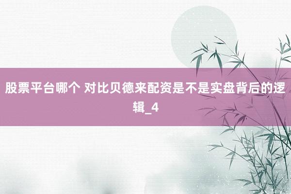 股票平台哪个 对比贝德来配资是不是实盘背后的逻辑_4