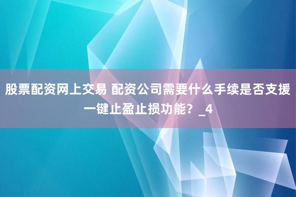 股票配资网上交易 配资公司需要什么手续是否支援一键止盈止损功能？_4