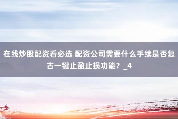 在线炒股配资看必选 配资公司需要什么手续是否复古一键止盈止损功能？_4