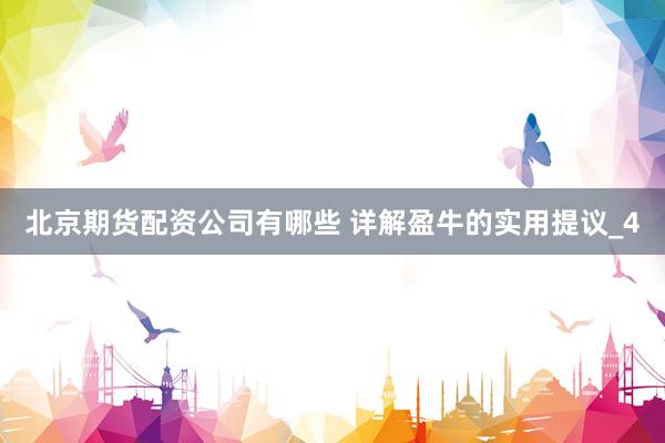 北京期货配资公司有哪些 详解盈牛的实用提议_4